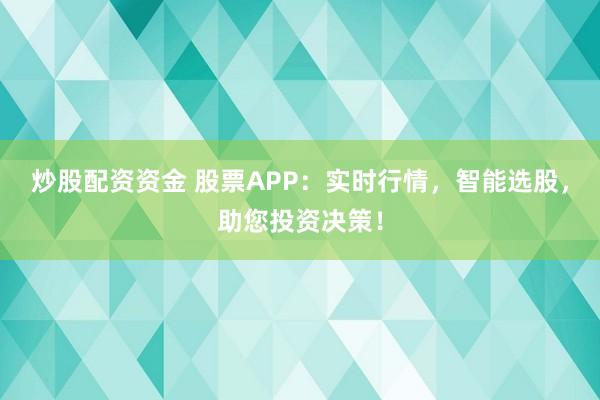 炒股配资资金 股票APP：实时行情，智能选股，助您投资决策！