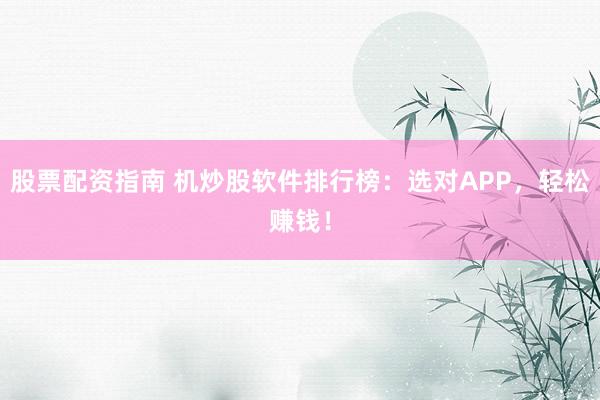 股票配资指南 机炒股软件排行榜：选对APP，轻松赚钱！