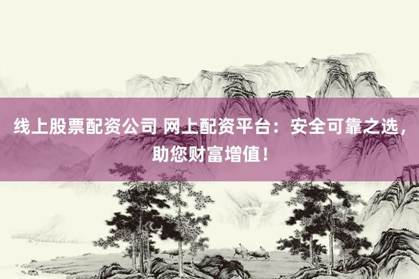 线上股票配资公司 网上配资平台：安全可靠之选，助您财富增值！