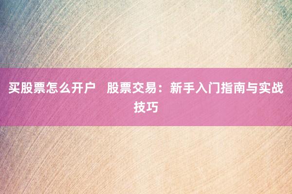 买股票怎么开户   股票交易：新手入门指南与实战技巧