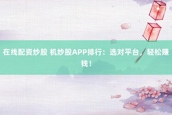 在线配资炒股 机炒股APP排行：选对平台，轻松赚钱！