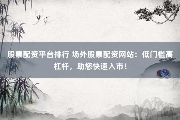 股票配资平台排行 场外股票配资网站：低门槛高杠杆，助您快速入市！
