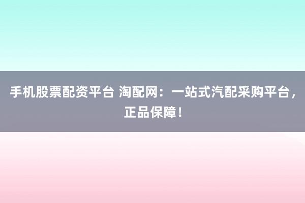 手机股票配资平台 淘配网：一站式汽配采购平台，正品保障！
