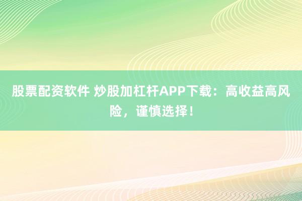 股票配资软件 炒股加杠杆APP下载：高收益高风险，谨慎选择！