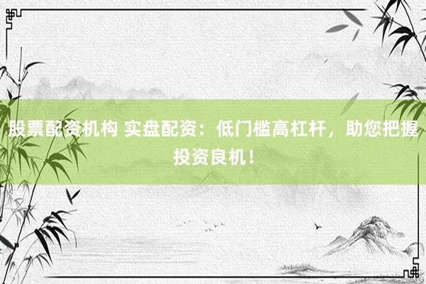 股票配资机构 实盘配资：低门槛高杠杆，助您把握投资良机！