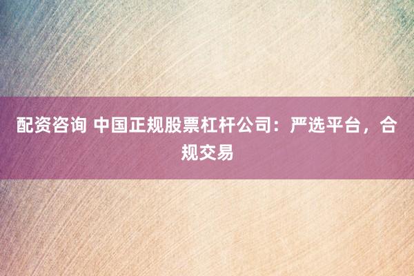 配资咨询 中国正规股票杠杆公司：严选平台，合规交易