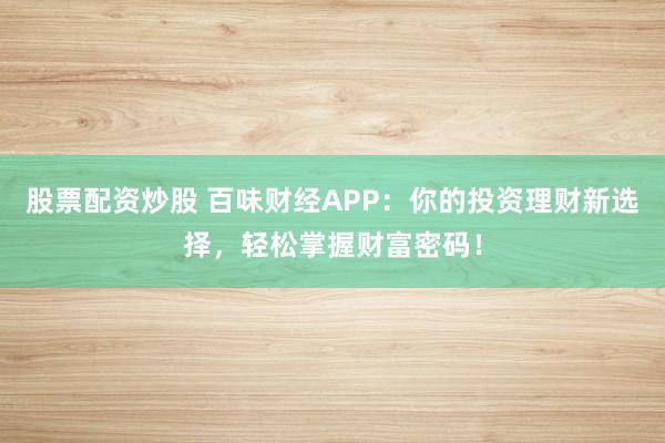 股票配资炒股 百味财经APP：你的投资理财新选择，轻松掌握财富密码！