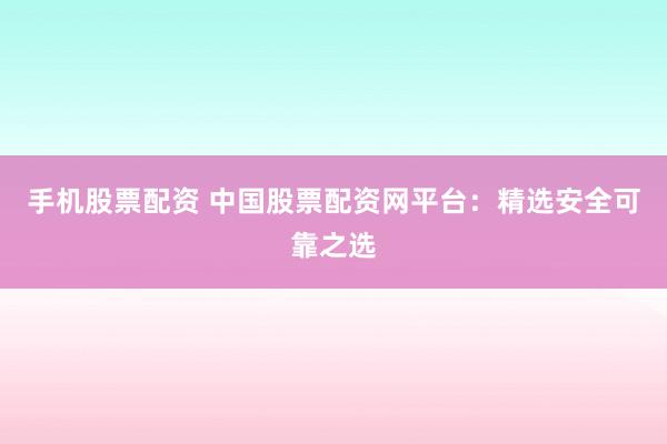 手机股票配资 中国股票配资网平台：精选安全可靠之选