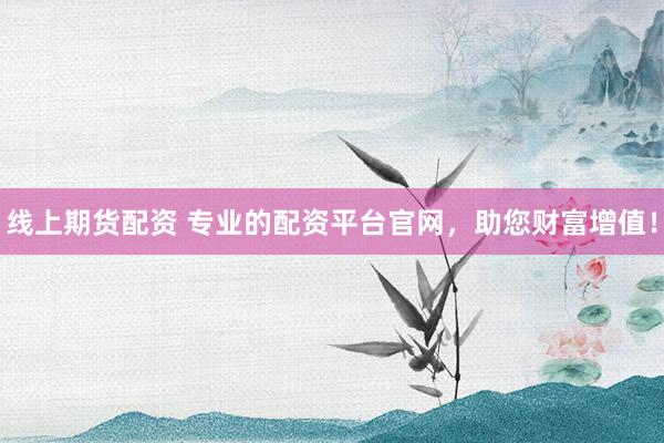 线上期货配资 专业的配资平台官网，助您财富增值！