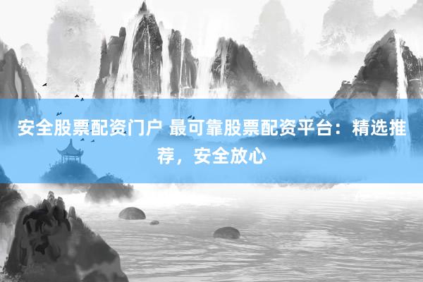 安全股票配资门户 最可靠股票配资平台：精选推荐，安全放心