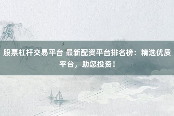 股票杠杆交易平台 最新配资平台排名榜：精选优质平台，助您投资！