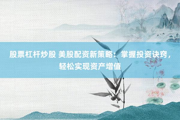 股票杠杆炒股 美股配资新策略：掌握投资诀窍，轻松实现资产增值