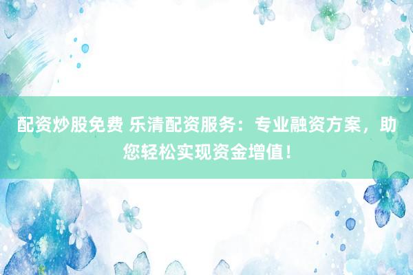 配资炒股免费 乐清配资服务：专业融资方案，助您轻松实现资金增值！