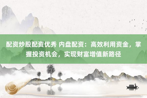 配资炒股配资优秀 内盘配资：高效利用资金，掌握投资机会，实现财富增值新路径