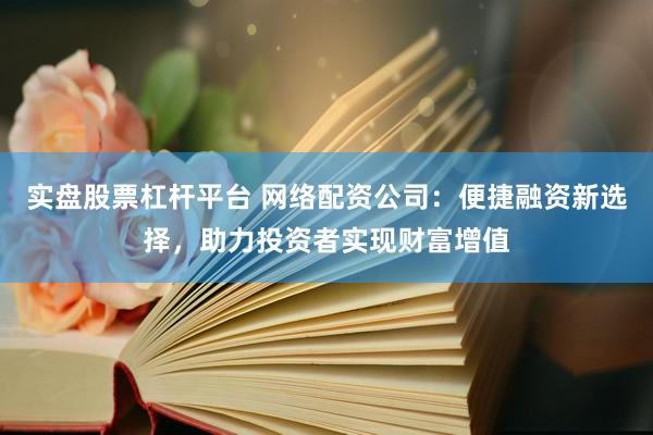 实盘股票杠杆平台 网络配资公司：便捷融资新选择，助力投资者实现财富增值