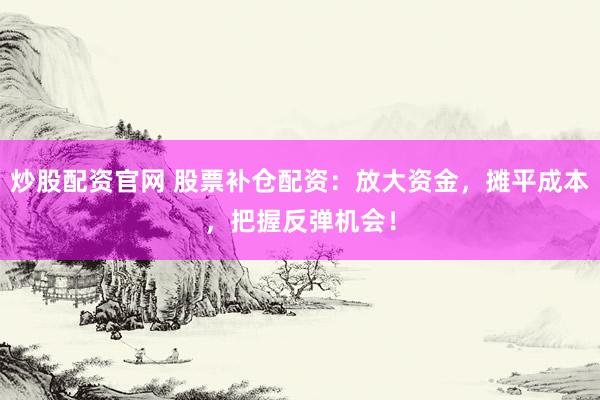 炒股配资官网 股票补仓配资：放大资金，摊平成本，把握反弹机会！