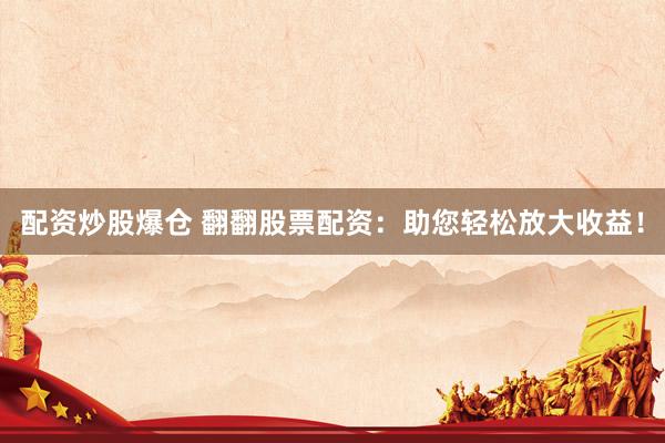 配资炒股爆仓 翻翻股票配资：助您轻松放大收益！
