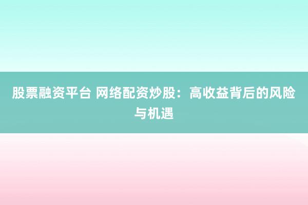 股票融资平台 网络配资炒股：高收益背后的风险与机遇