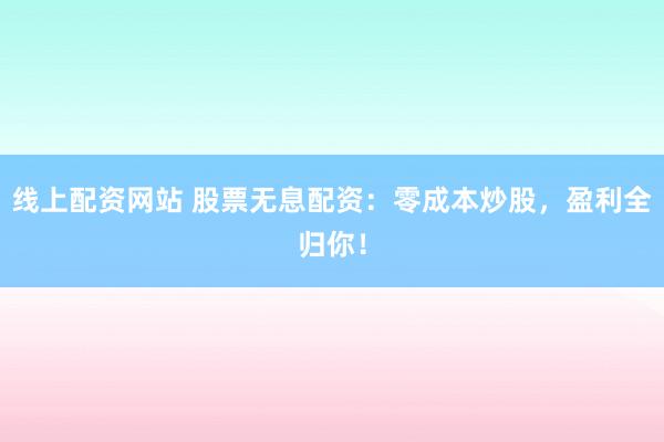 线上配资网站 股票无息配资：零成本炒股，盈利全归你！