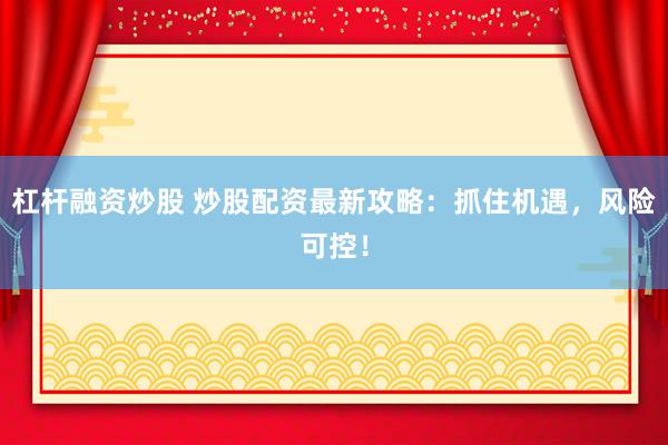 杠杆融资炒股 炒股配资最新攻略：抓住机遇，风险可控！
