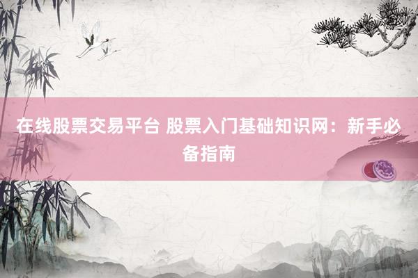 在线股票交易平台 股票入门基础知识网：新手必备指南