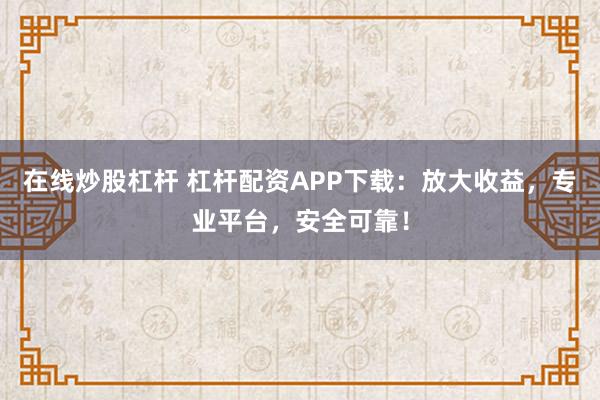 在线炒股杠杆 杠杆配资APP下载：放大收益，专业平台，安全可靠！