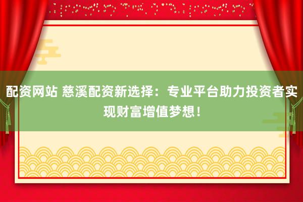 配资网站 慈溪配资新选择：专业平台助力投资者实现财富增值梦想！