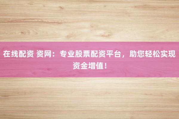 在线配资 资网：专业股票配资平台，助您轻松实现资金增值！
