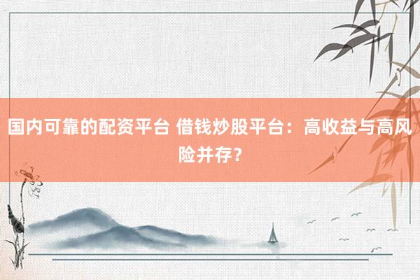国内可靠的配资平台 借钱炒股平台：高收益与高风险并存？