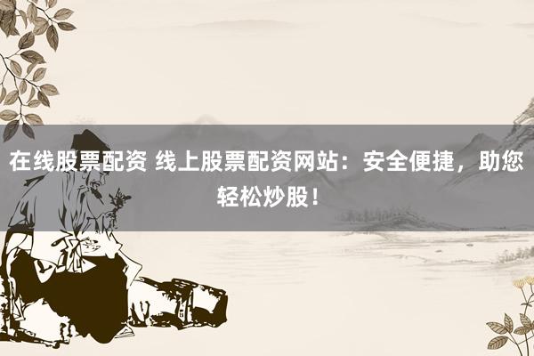 在线股票配资 线上股票配资网站：安全便捷，助您轻松炒股！