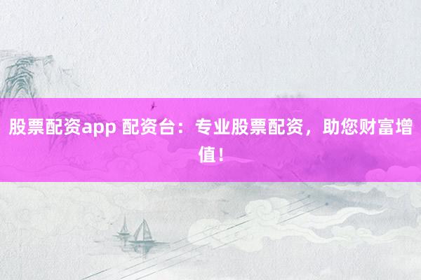 股票配资app 配资台：专业股票配资，助您财富增值！
