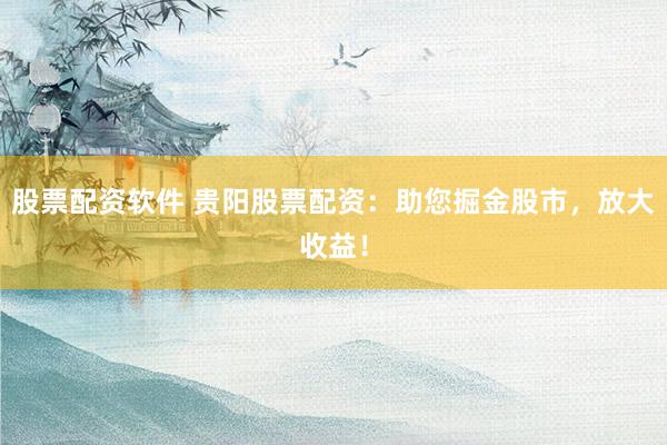 股票配资软件 贵阳股票配资：助您掘金股市，放大收益！