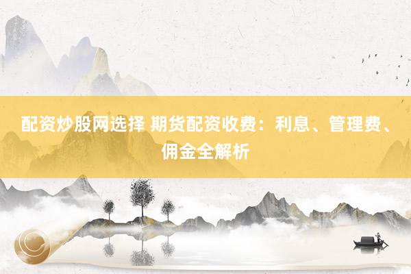 配资炒股网选择 期货配资收费：利息、管理费、佣金全解析