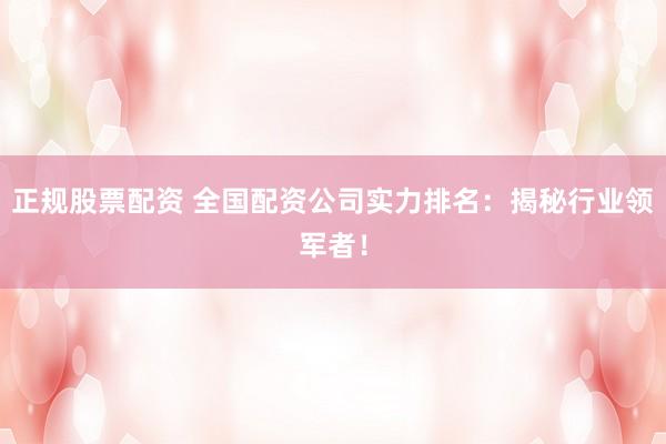 正规股票配资 全国配资公司实力排名：揭秘行业领军者！