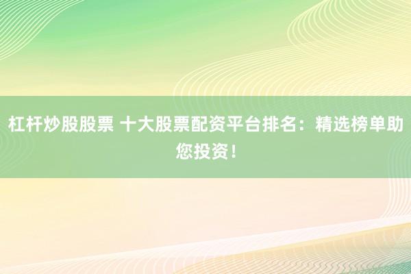 杠杆炒股股票 十大股票配资平台排名：精选榜单助您投资！
