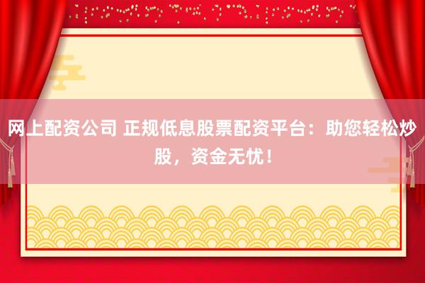 网上配资公司 正规低息股票配资平台：助您轻松炒股，资金无忧！