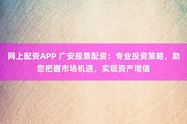 网上配资APP 广安股票配资：专业投资策略，助您把握市场机遇，实现资产增值