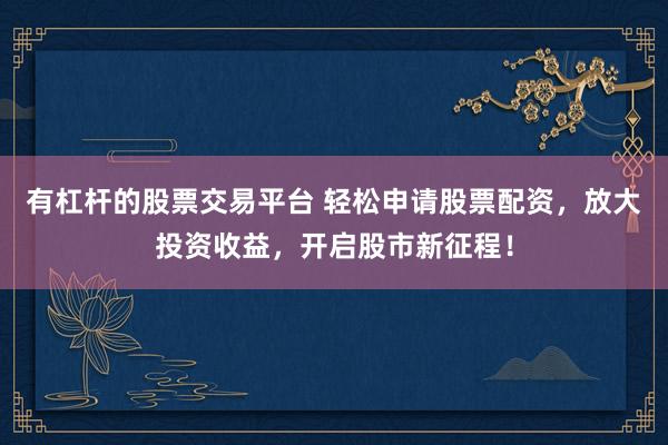 有杠杆的股票交易平台 轻松申请股票配资，放大投资收益，开启股市新征程！