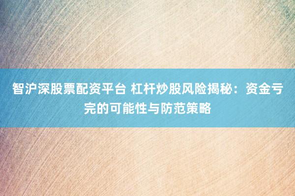 智沪深股票配资平台 杠杆炒股风险揭秘：资金亏完的可能性与防范策略