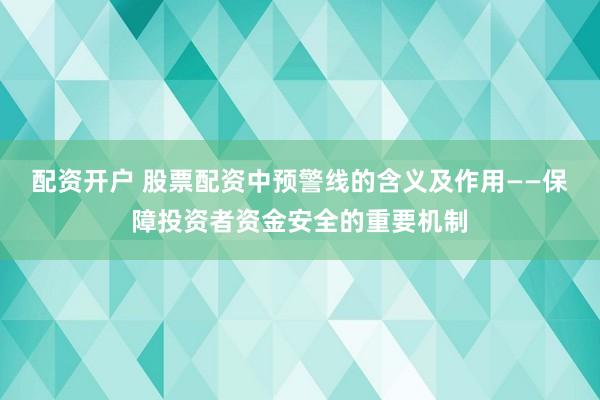 配资开户 股票配资中预警线的含义及作用——保障投资者资金安全的重要机制