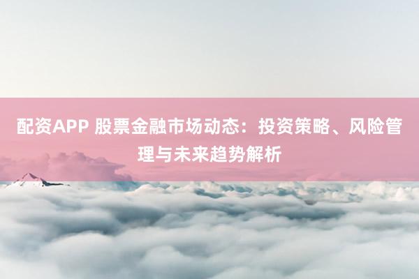 配资APP 股票金融市场动态：投资策略、风险管理与未来趋势解析