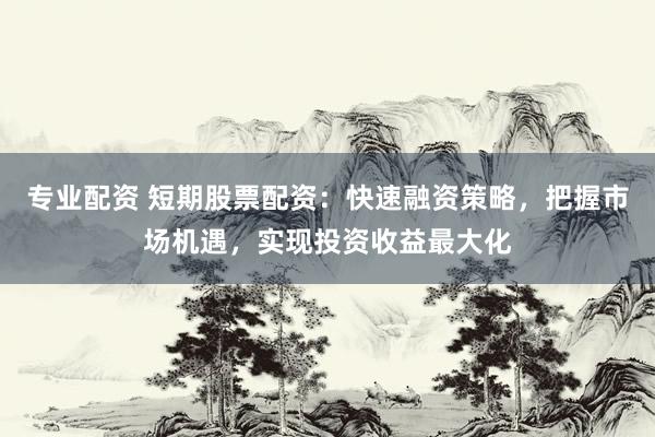 专业配资 短期股票配资：快速融资策略，把握市场机遇，实现投资收益最大化