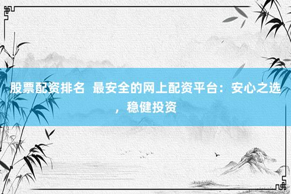 股票配资排名  最安全的网上配资平台：安心之选，稳健投资