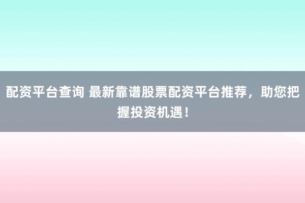 配资平台查询 最新靠谱股票配资平台推荐，助您把握投资机遇！
