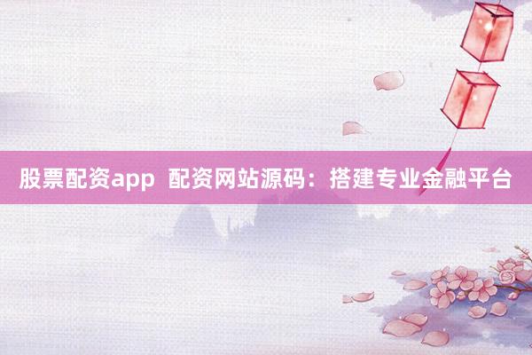 股票配资app  配资网站源码：搭建专业金融平台