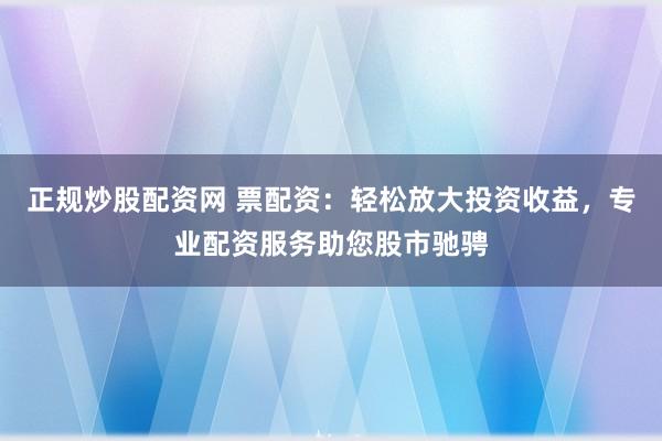 正规炒股配资网 票配资：轻松放大投资收益，专业配资服务助您股市驰骋