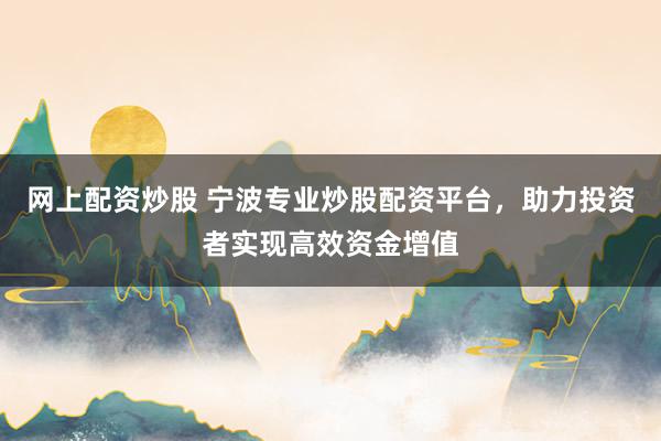 网上配资炒股 宁波专业炒股配资平台，助力投资者实现高效资金增值