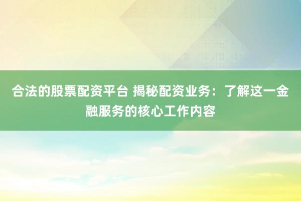 合法的股票配资平台 揭秘配资业务：了解这一金融服务的核心工作内容