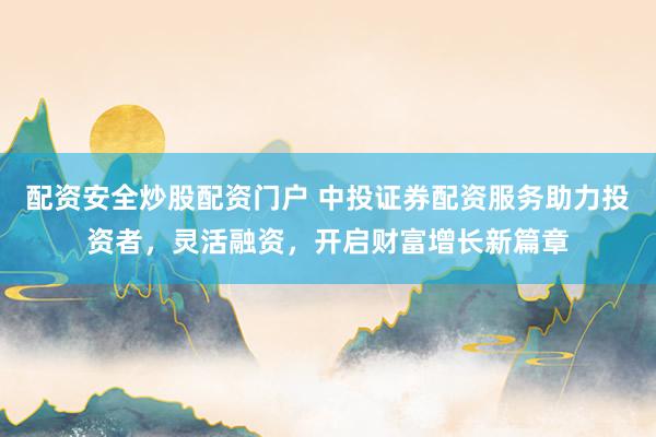 配资安全炒股配资门户 中投证券配资服务助力投资者，灵活融资，开启财富增长新篇章
