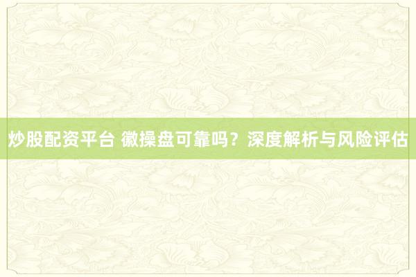 炒股配资平台 徽操盘可靠吗？深度解析与风险评估